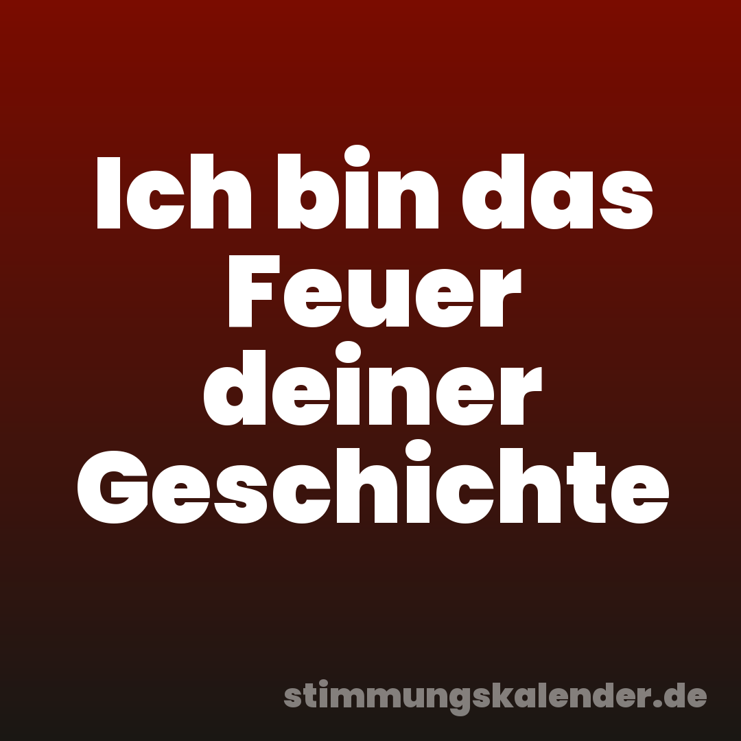 Ich bin das Feuer deiner Geschichte