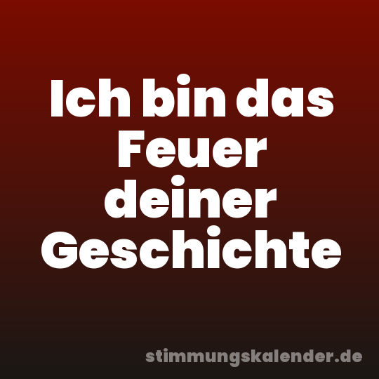 Ich bin das Feuer deiner Geschichte