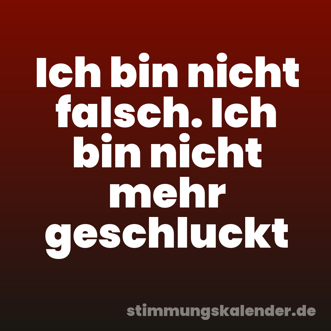 Ich bin nicht falsch. Ich bin nicht mehr geschluckt