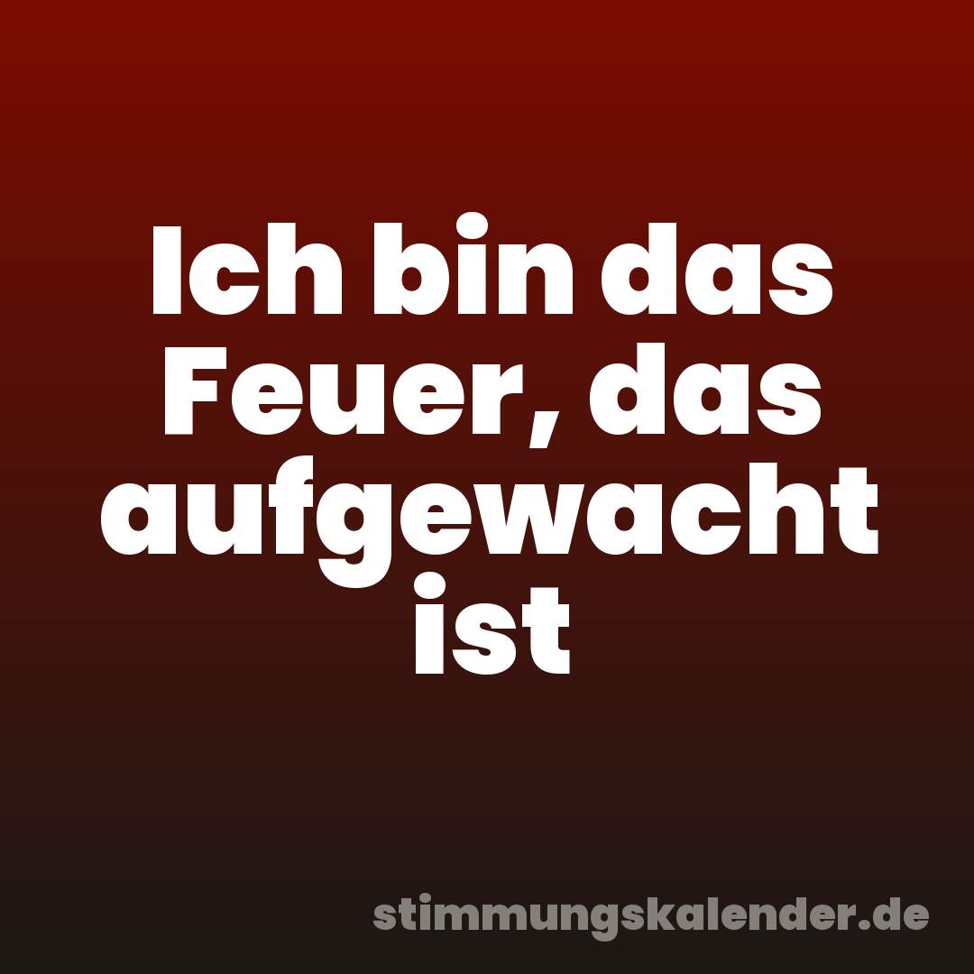 Ich bin das Feuer, das aufgewacht ist