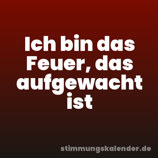 Ich bin das Feuer, das aufgewacht ist