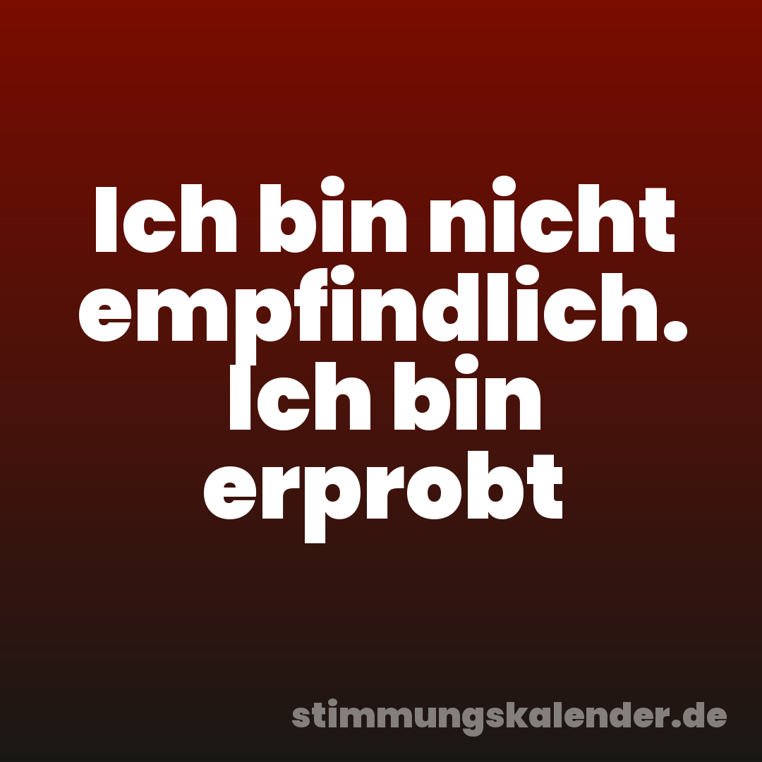 Ich bin nicht empfindlich. Ich bin erprobt