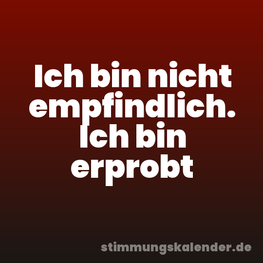 Ich bin nicht empfindlich. Ich bin erprobt