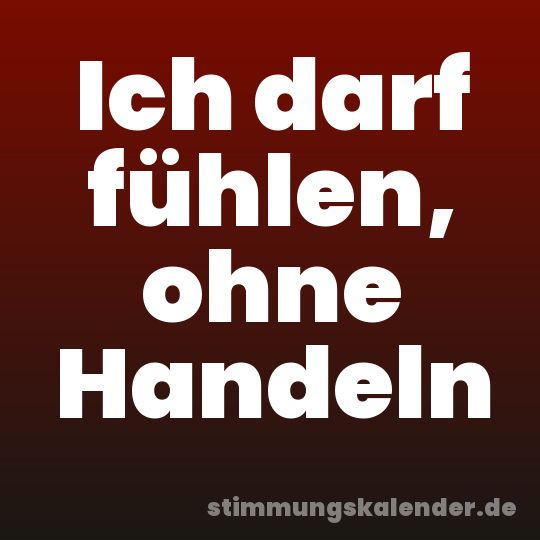 Ich darf fühlen, ohne Handeln