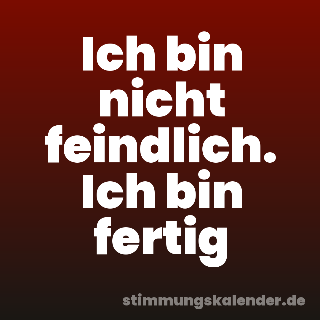 Ich bin nicht feindlich. Ich bin fertig