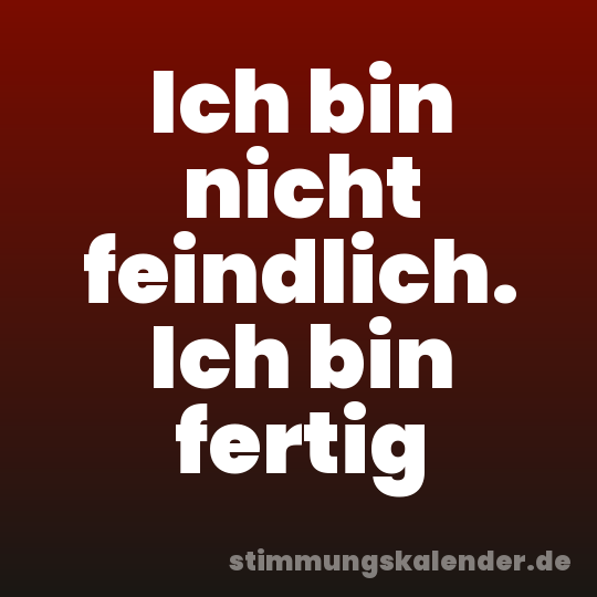 Ich bin nicht feindlich. Ich bin fertig