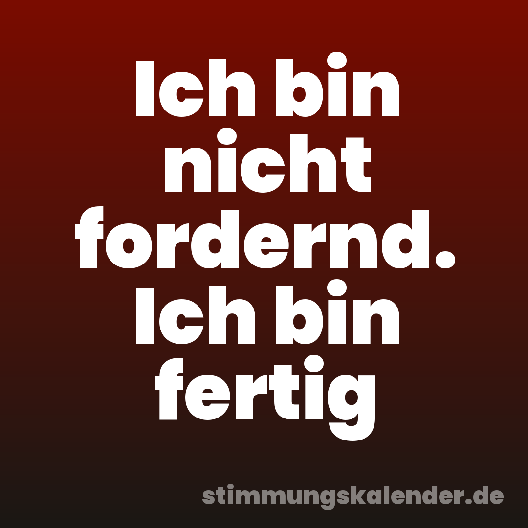 Ich bin nicht fordernd. Ich bin fertig