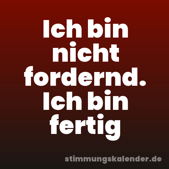 Ich bin nicht fordernd. Ich bin fertig