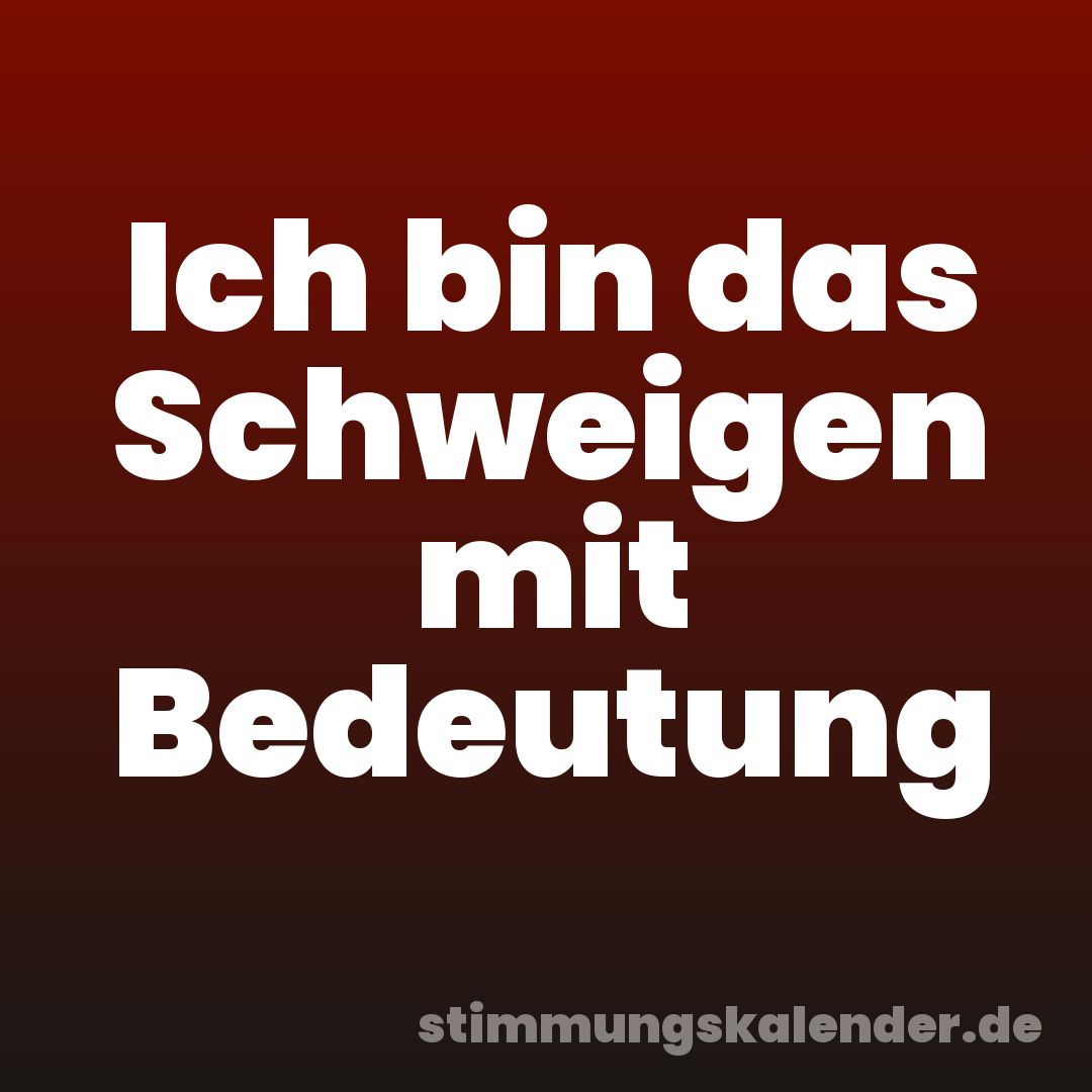 Ich bin das Schweigen mit Bedeutung