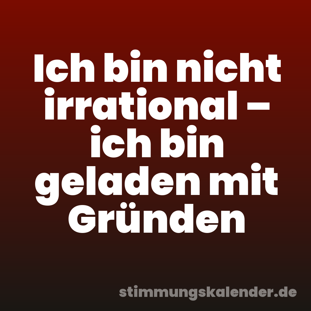Ich bin nicht irrational – ich bin geladen mit Gründen