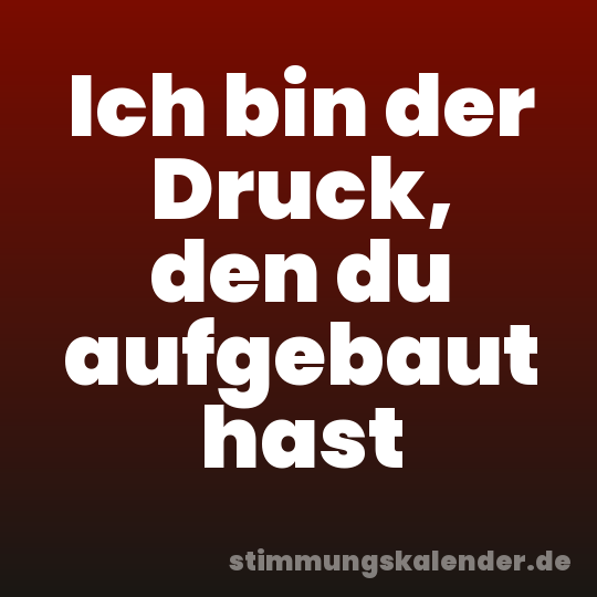 Ich bin der Druck, den du aufgebaut hast