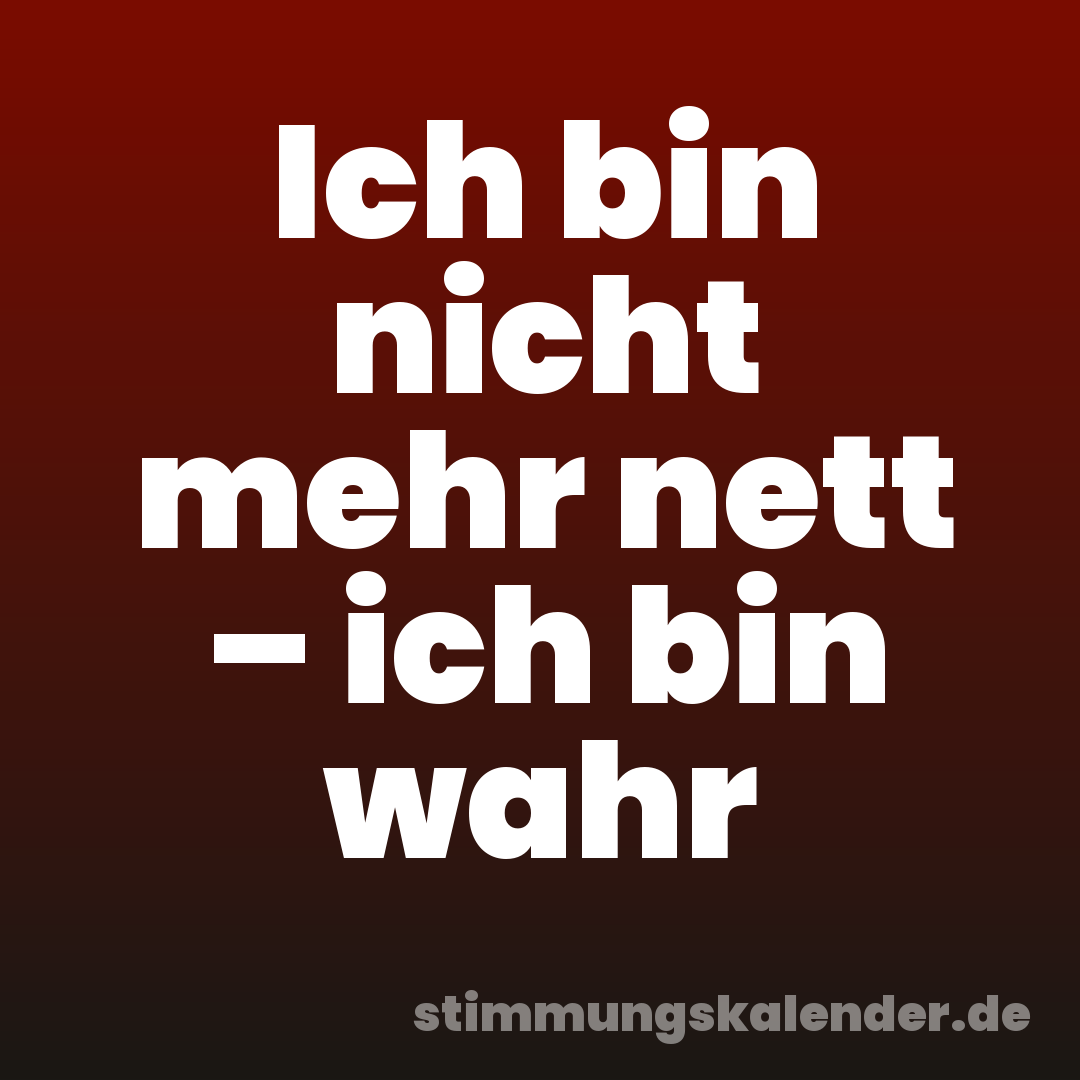 Ich bin nicht mehr nett – ich bin wahr