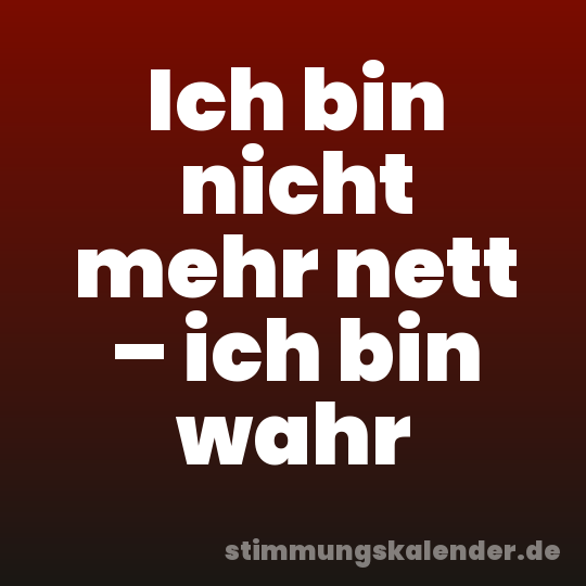 Ich bin nicht mehr nett – ich bin wahr