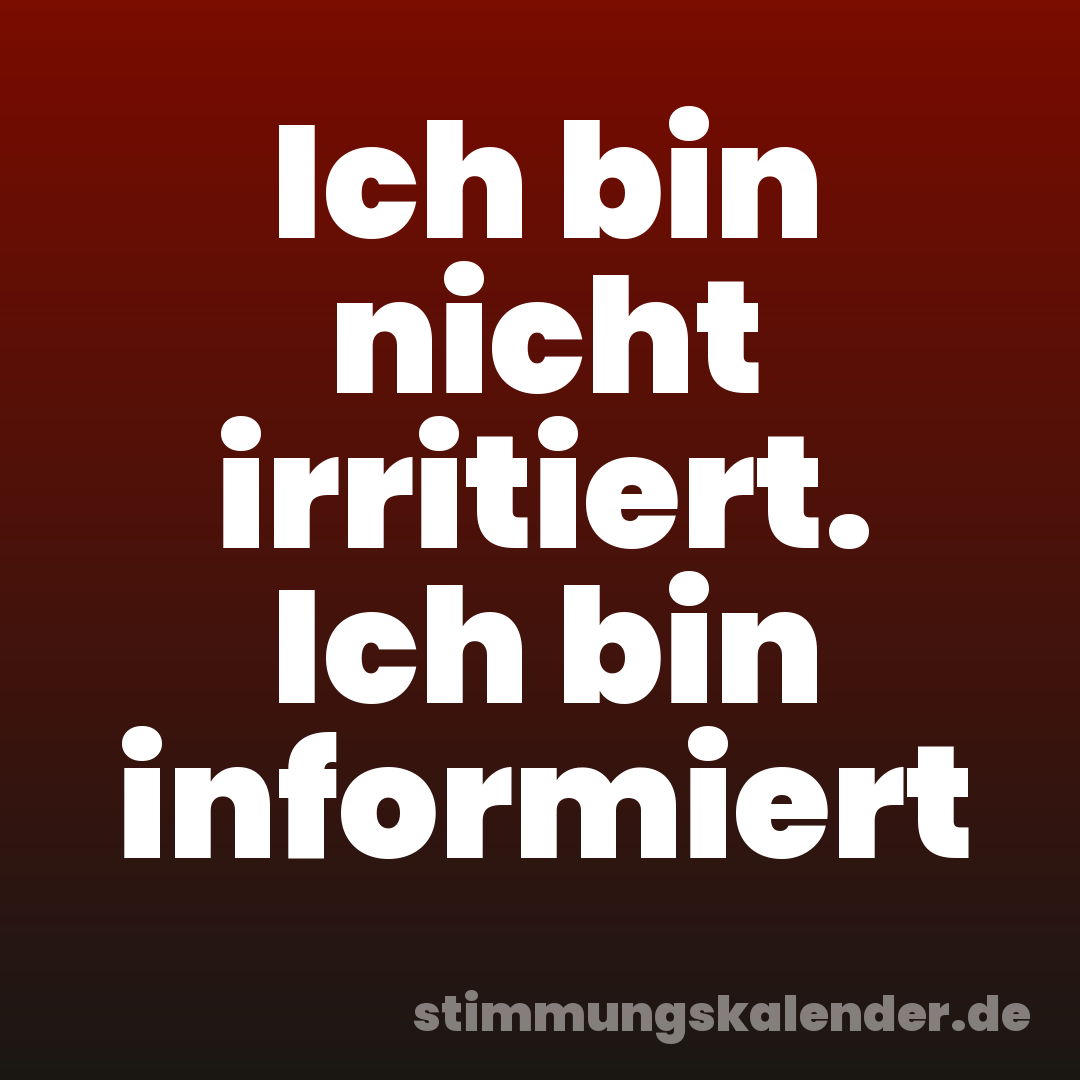 Ich bin nicht irritiert. Ich bin informiert