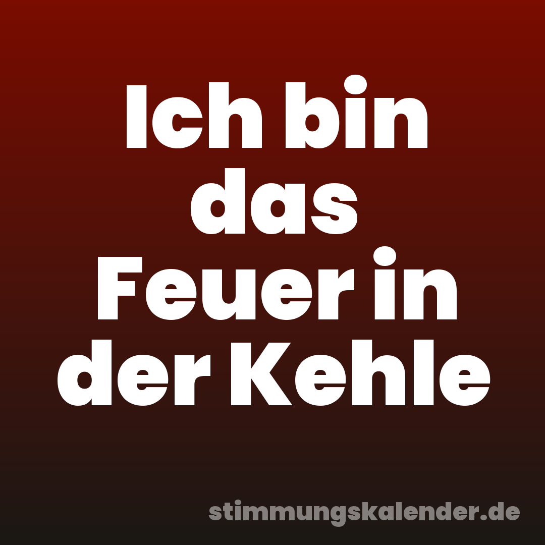 Ich bin das Feuer in der Kehle