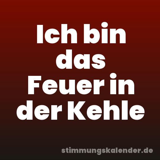 Ich bin das Feuer in der Kehle