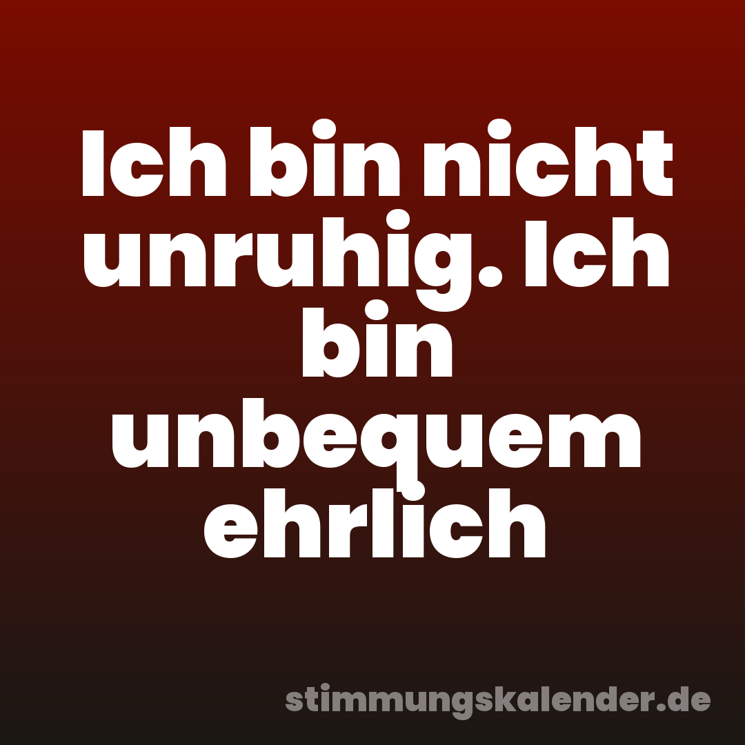 Ich bin nicht unruhig. Ich bin unbequem ehrlich