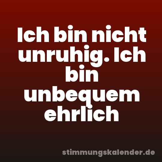 Ich bin nicht unruhig. Ich bin unbequem ehrlich