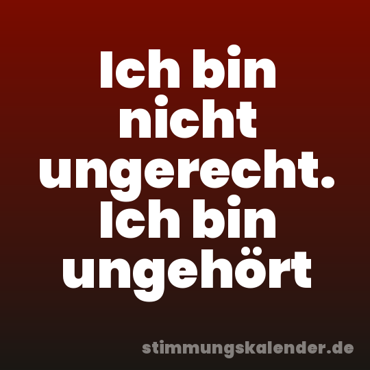 Ich bin nicht ungerecht. Ich bin ungehört
