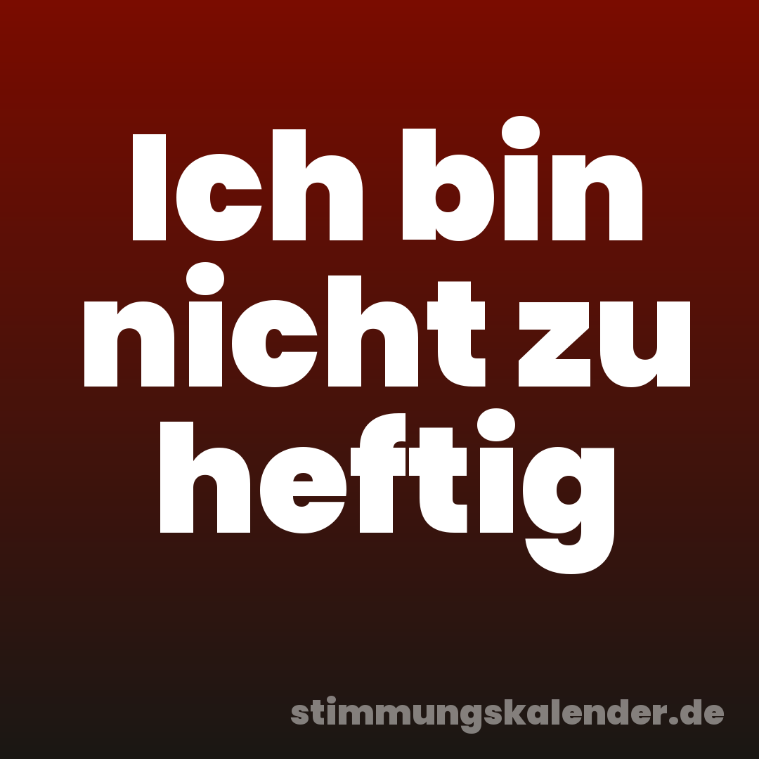 Ich bin nicht zu heftig