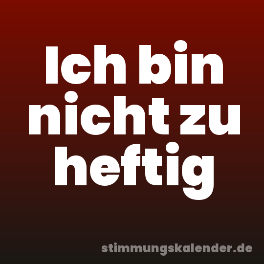 Ich bin nicht zu heftig