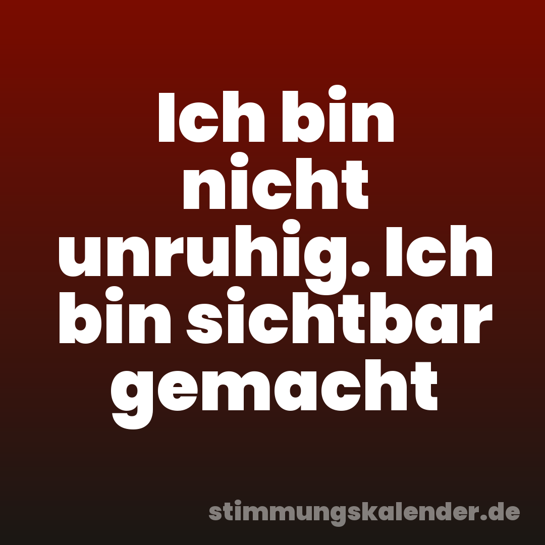 Ich bin nicht unruhig. Ich bin sichtbar gemacht