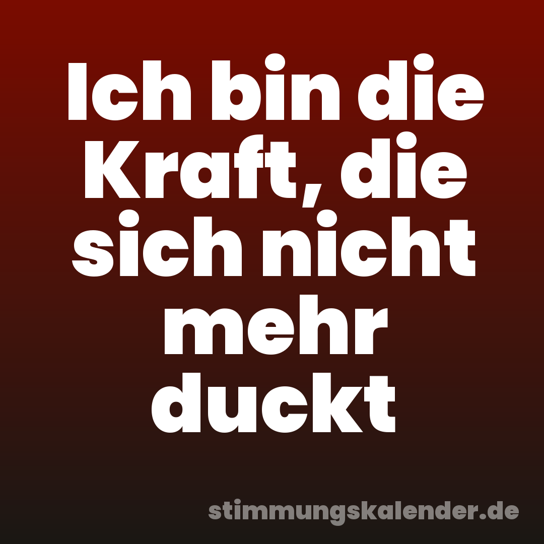 Ich bin die Kraft, die sich nicht mehr duckt