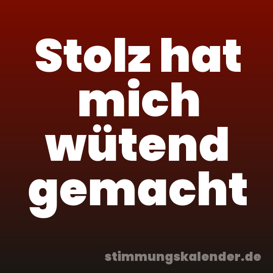 Stolz hat mich wütend gemacht