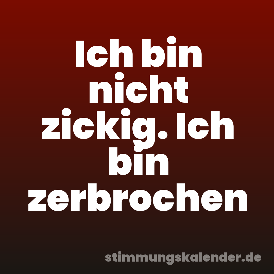 Ich bin nicht zickig. Ich bin zerbrochen