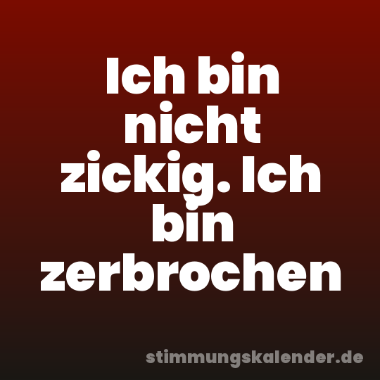 Ich bin nicht zickig. Ich bin zerbrochen