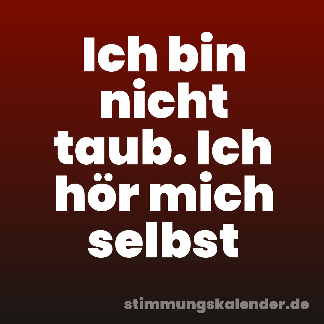 Ich bin nicht taub. Ich hör mich selbst
