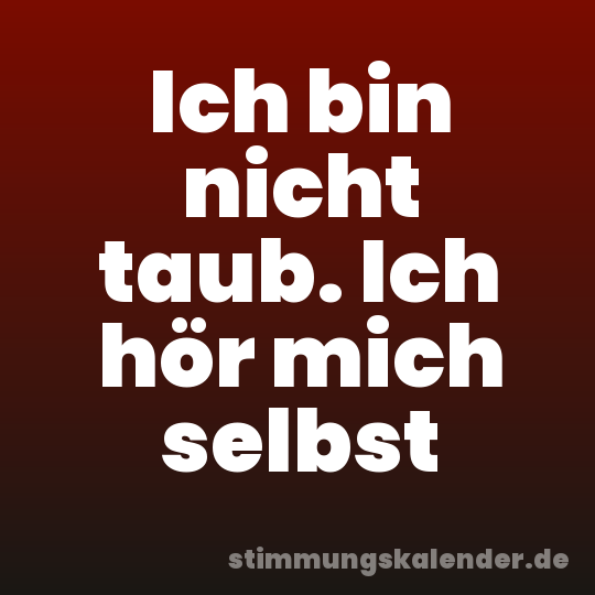 Ich bin nicht taub. Ich hör mich selbst
