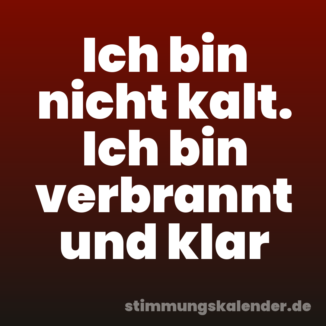 Ich bin nicht kalt. Ich bin verbrannt und klar