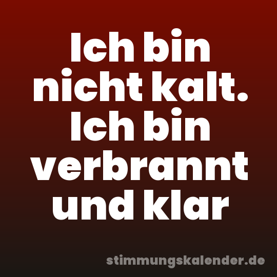 Ich bin nicht kalt. Ich bin verbrannt und klar