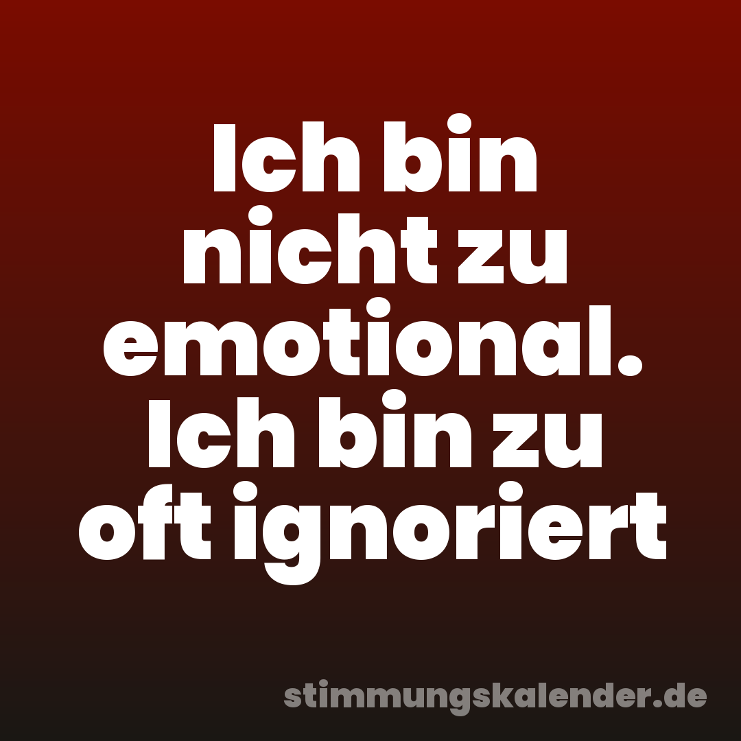 Ich bin nicht zu emotional. Ich bin zu oft ignoriert