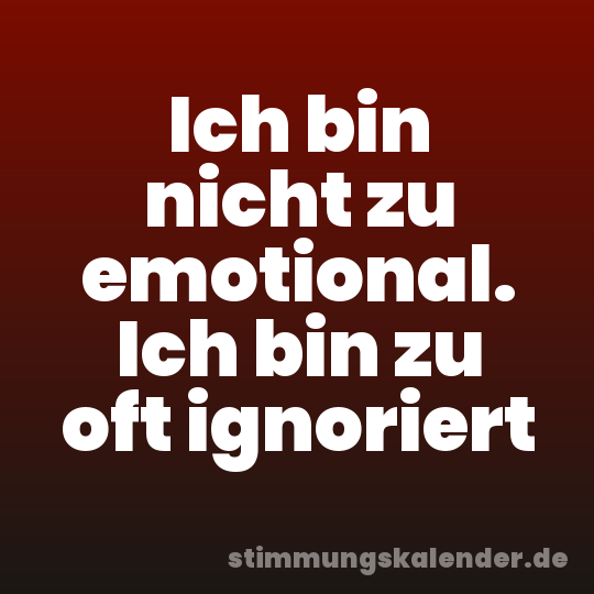 Ich bin nicht zu emotional. Ich bin zu oft ignoriert