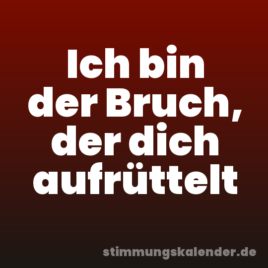 Ich bin der Bruch, der dich aufrüttelt