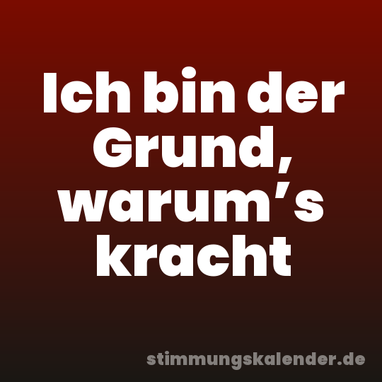 Ich bin der Grund, warum’s kracht