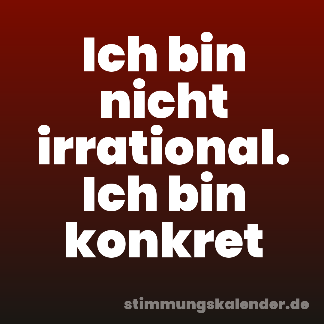 Ich bin nicht irrational. Ich bin konkret