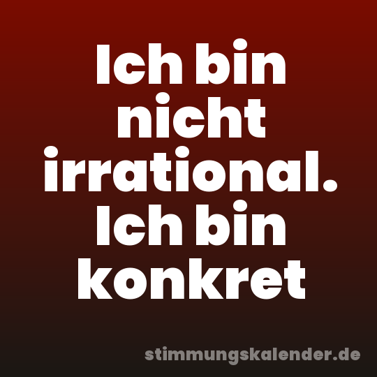 Ich bin nicht irrational. Ich bin konkret