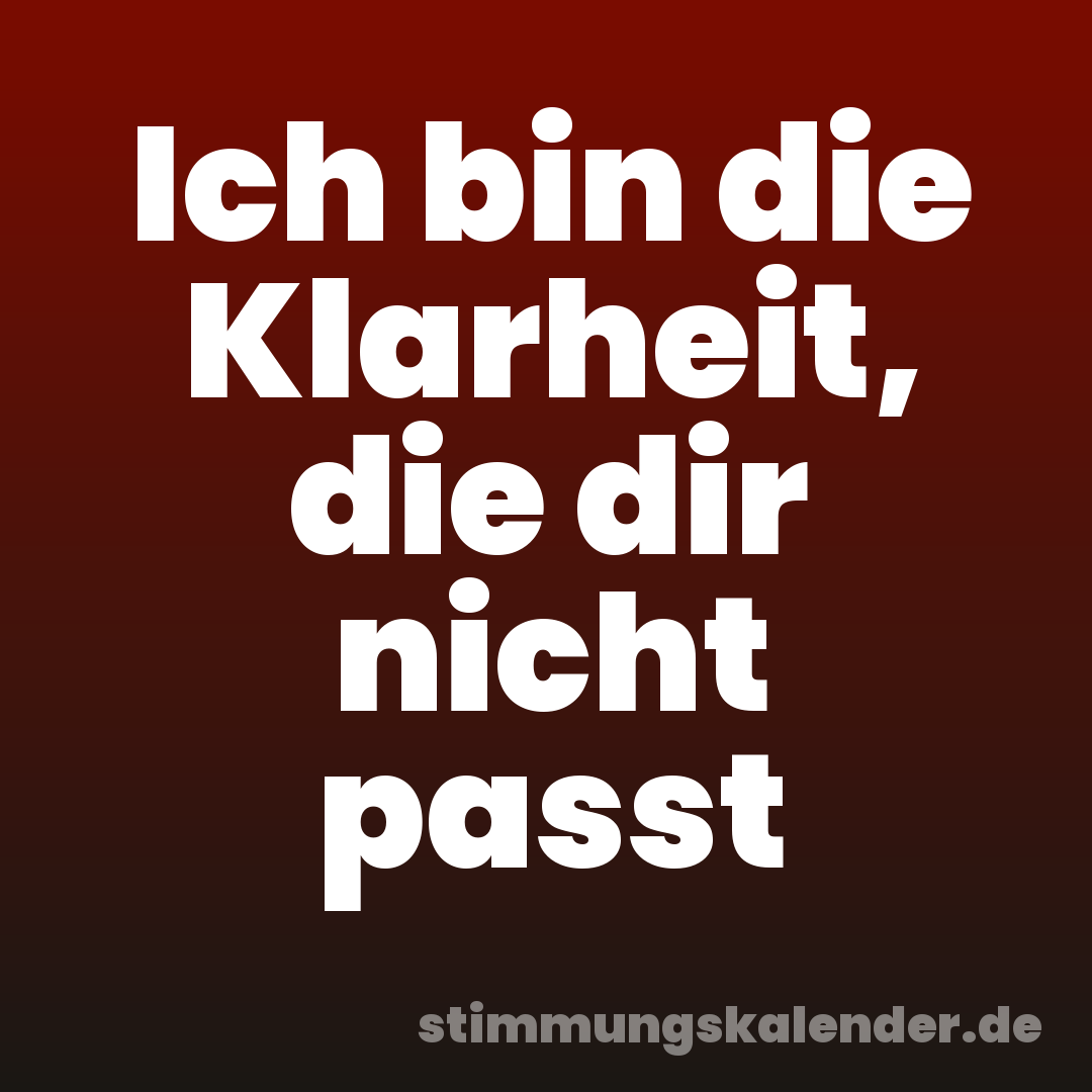 Ich bin die Klarheit, die dir nicht passt