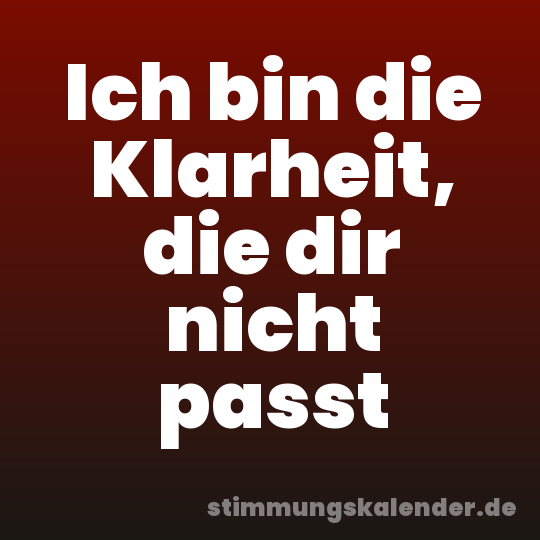 Ich bin die Klarheit, die dir nicht passt