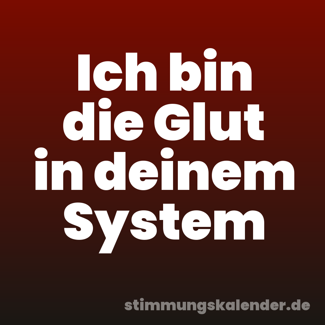Ich bin die Glut in deinem System