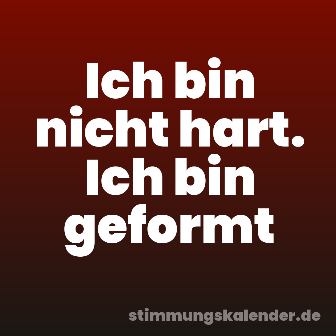 Ich bin nicht hart. Ich bin geformt