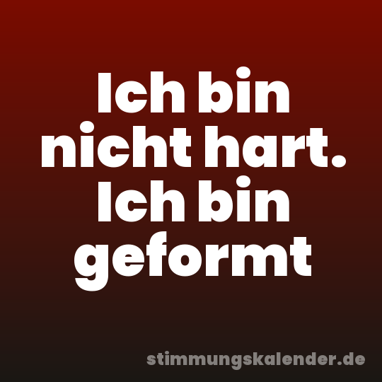 Ich bin nicht hart. Ich bin geformt
