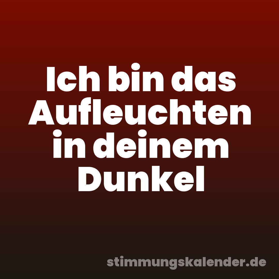 Ich bin das Aufleuchten in deinem Dunkel