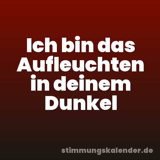 Ich bin das Aufleuchten in deinem Dunkel