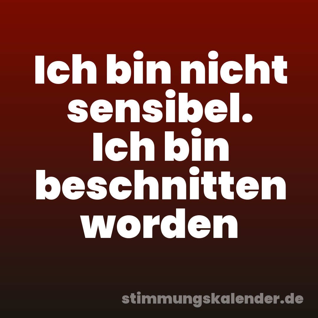 Ich bin nicht sensibel. Ich bin beschnitten worden