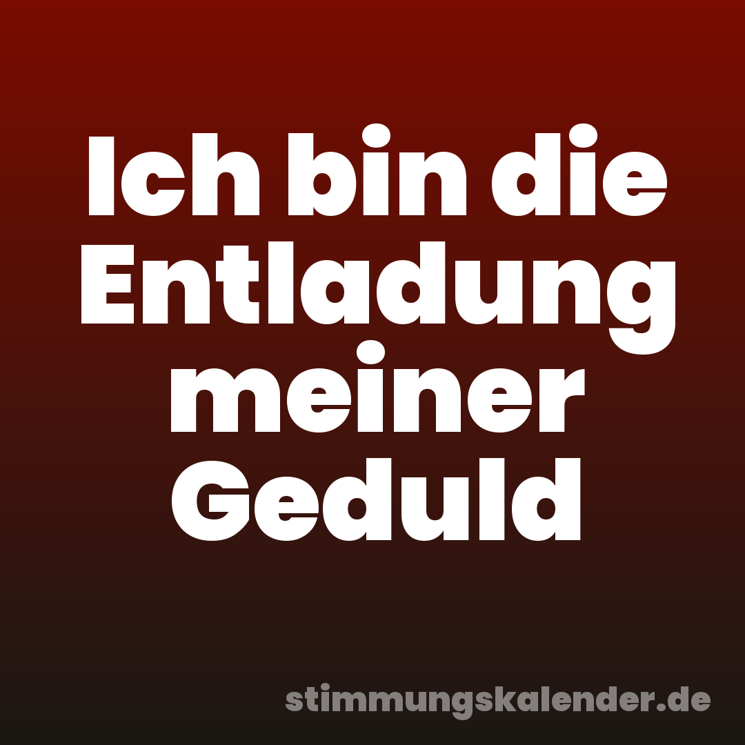 Ich bin die Entladung meiner Geduld
