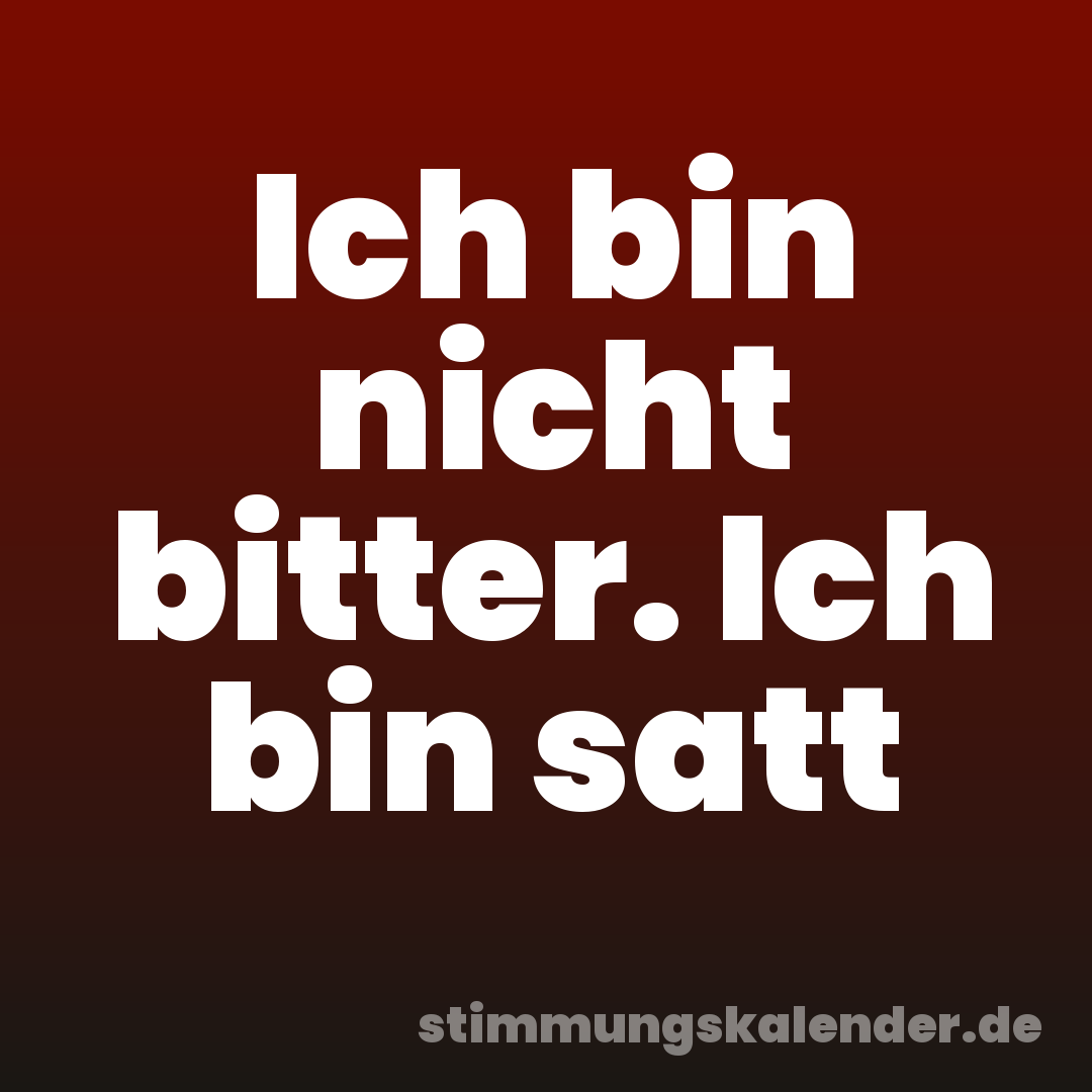 Ich bin nicht bitter. Ich bin satt
